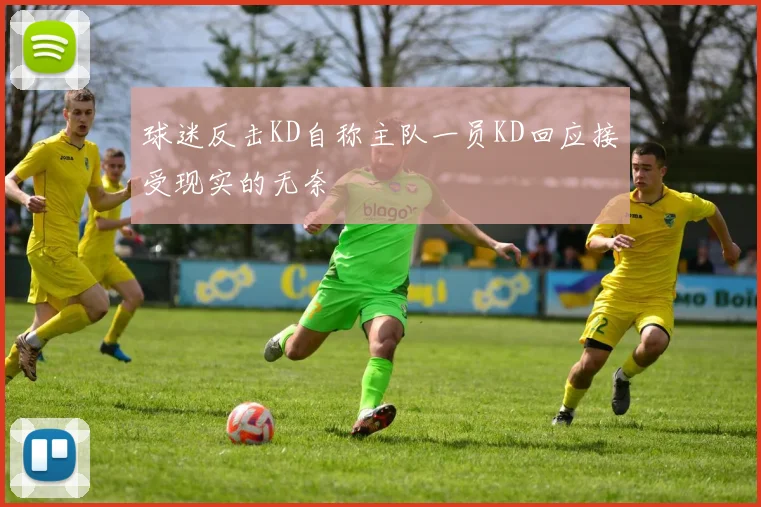 球迷反击KD自称主队一员KD回应接受现实的无奈