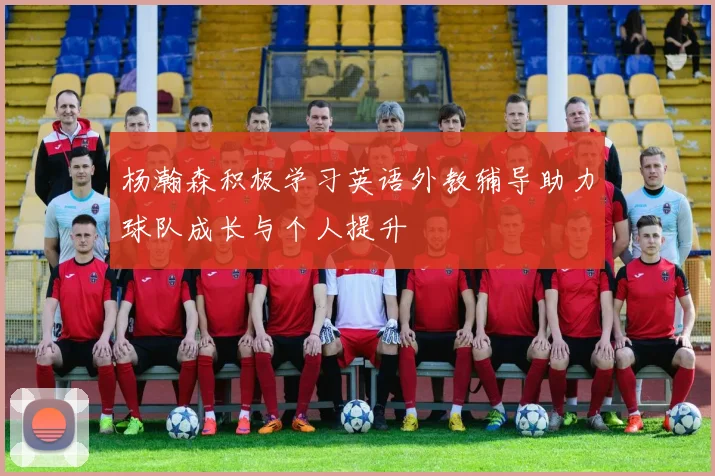 杨瀚森积极学习英语外教辅导助力球队成长与个人提升