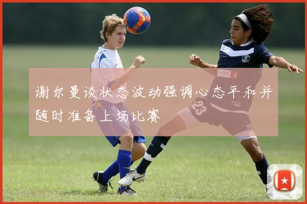 谢尔曼谈状态波动强调心态平和并随时准备上场比赛