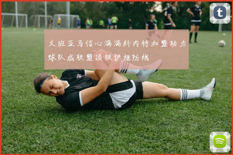 文班亚马信心满满科内特加盟助力球队成联盟顶级护框防线