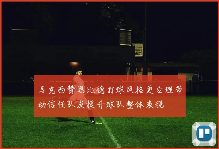马克西赞恩比德打球风格更合理带动信任队友提升球队整体表现