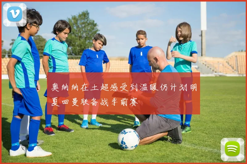 奥纳纳在土超感受到温暖仍计划明夏回曼联备战季前赛