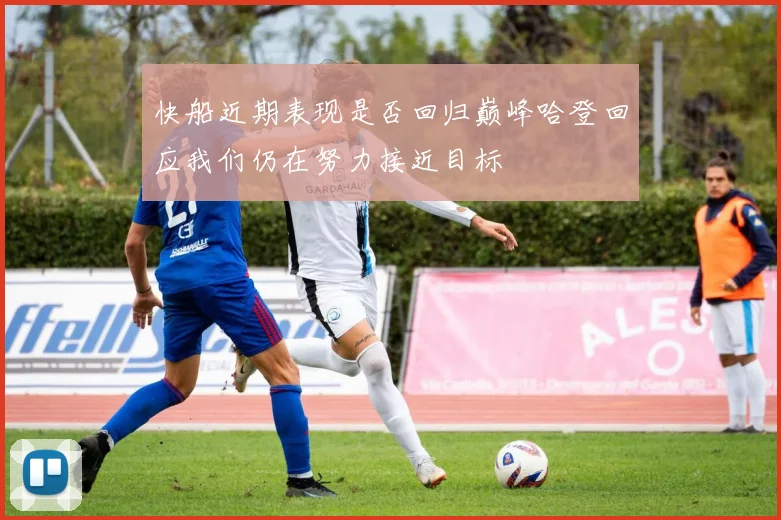 快船近期表现是否回归巅峰哈登回应我们仍在努力接近目标