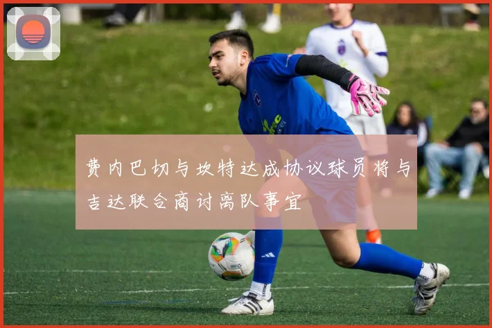 费内巴切与坎特达成协议球员将与吉达联合商讨离队事宜