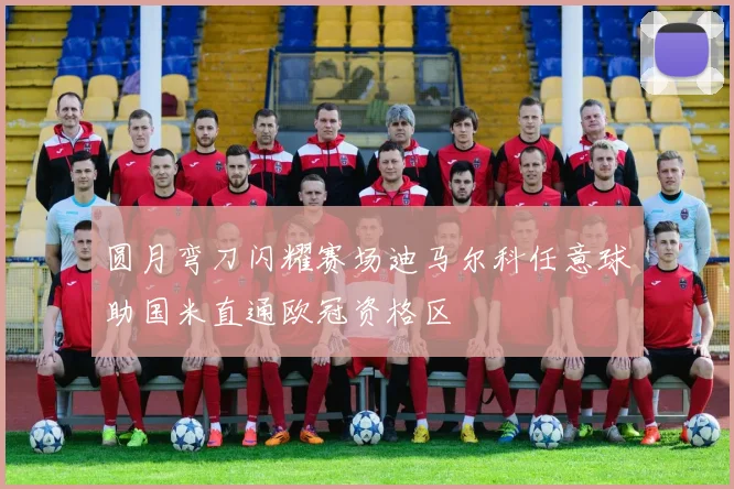 圆月弯刀闪耀赛场迪马尔科任意球助国米直通欧冠资格区