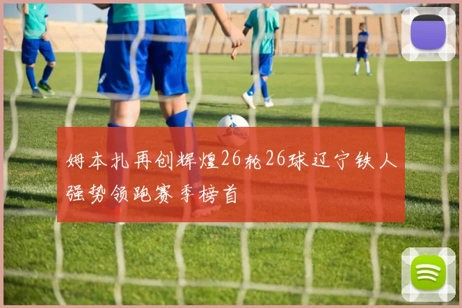 姆本扎再创辉煌26轮26球辽宁铁人强势领跑赛季榜首