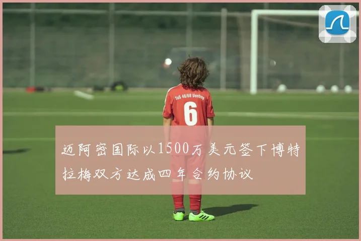 迈阿密国际以1500万美元签下博特拉梅双方达成四年合约协议