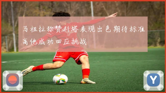 马祖拉称赞科塔表现出色期待标准高他成功回应挑战