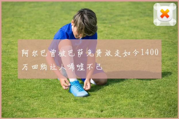 阿尔巴曾被巴萨免费放走如今1400万回购让人唏嘘不已