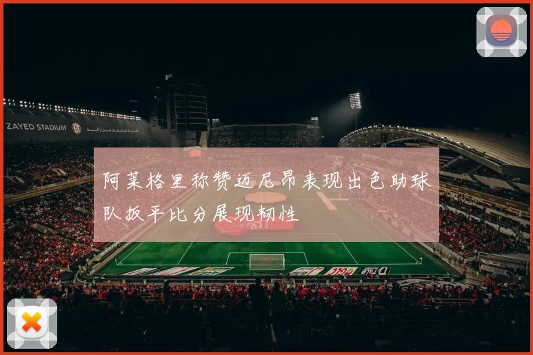阿莱格里称赞迈尼昂表现出色助球队扳平比分展现韧性