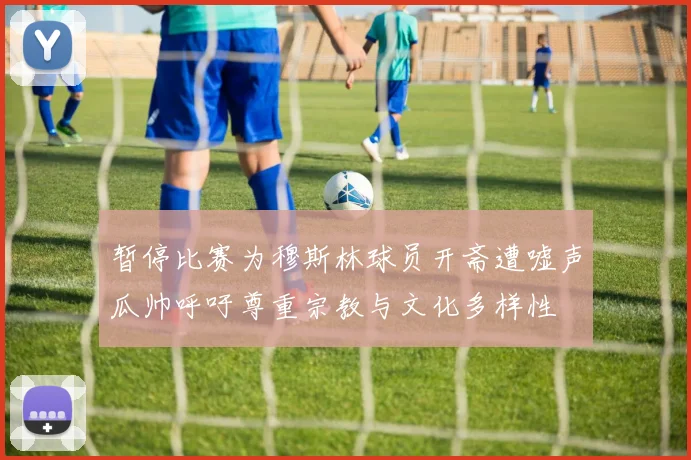暂停比赛为穆斯林球员开斋遭嘘声瓜帅呼吁尊重宗教与文化多样性