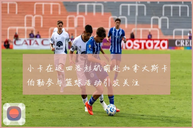 小卡在返回洛杉矶前赴加拿大斯卡伯勒参与篮球活动引发关注