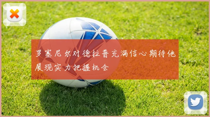 罗塞尼尔对德拉普充满信心期待他展现实力把握机会