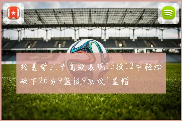 约基奇三节高效表现15投12中轻松砍下26分9篮板9助攻1盖帽