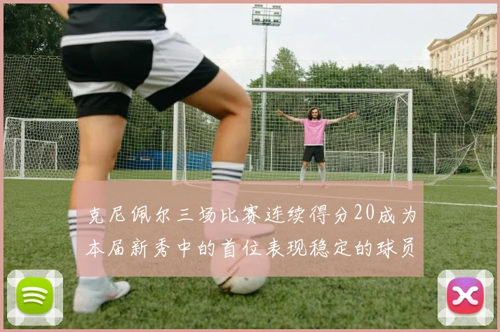 克尼佩尔三场比赛连续得分20成为本届新秀中的首位表现稳定的球员