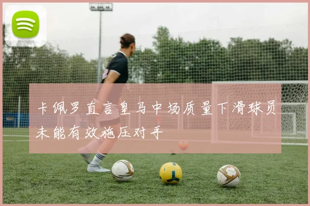 卡佩罗直言皇马中场质量下滑球员未能有效施压对手