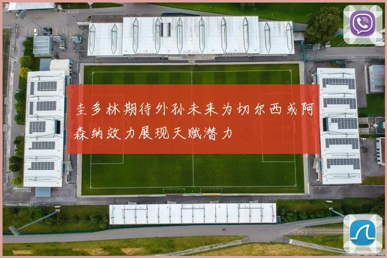 圭多林期待外孙未来为切尔西或阿森纳效力展现天赋潜力
