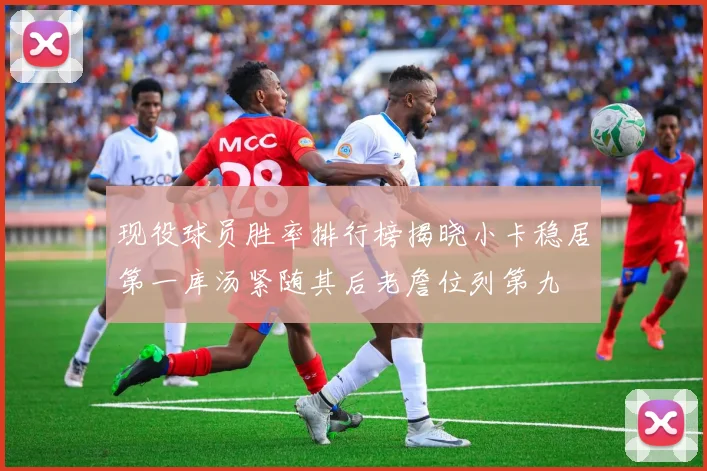现役球员胜率排行榜揭晓小卡稳居第一库汤紧随其后老詹位列第九