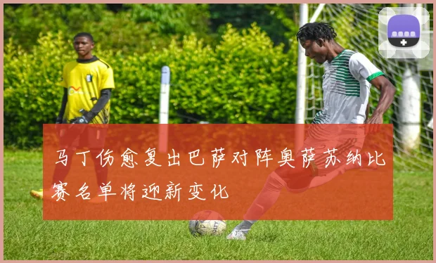 马丁伤愈复出巴萨对阵奥萨苏纳比赛名单将迎新变化