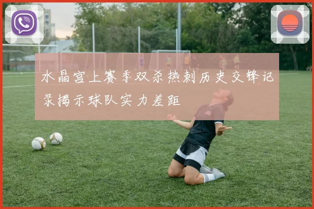水晶宫上赛季双杀热刺历史交锋记录揭示球队实力差距