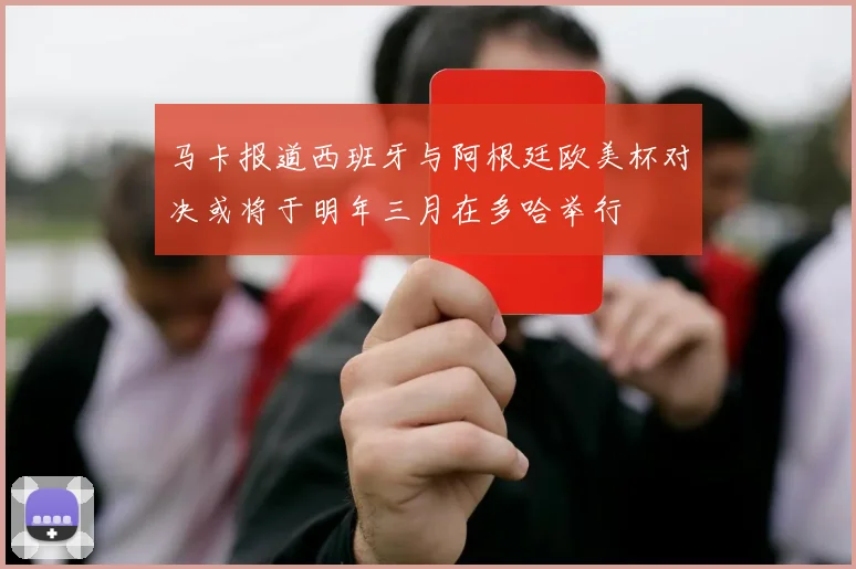 马卡报道西班牙与阿根廷欧美杯对决或将于明年三月在多哈举行