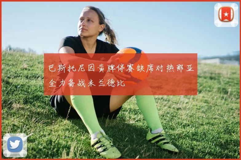 巴斯托尼因黄牌停赛缺席对热那亚全力备战米兰德比