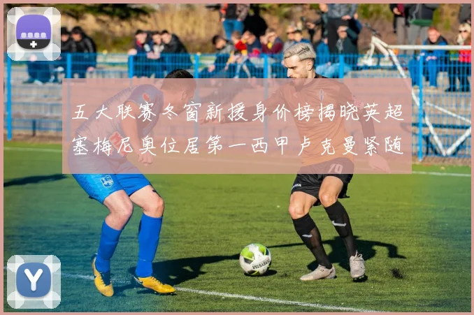 五大联赛冬窗新援身价榜揭晓英超塞梅尼奥位居第一西甲卢克曼紧随其后