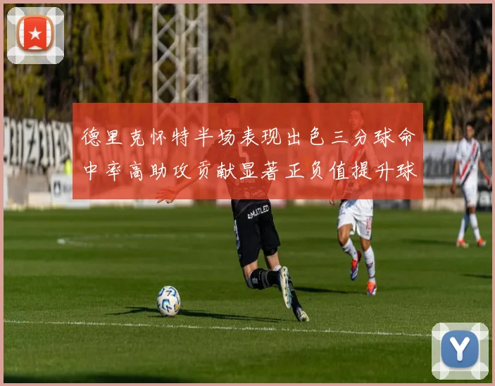 德里克怀特半场表现出色三分球命中率高助攻贡献显著正负值提升球队表现