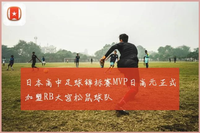 日本高中足球锦标赛MVP日高元正式加盟RB大宫松鼠球队
