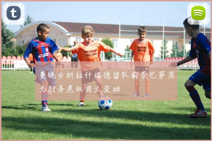 曼晚分析拉什福德留队前景巴萨若无财务危机将无变动
