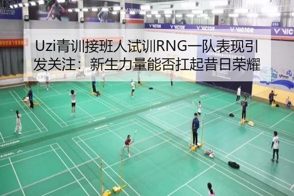 Uzi青训接班人试训RNG一队表现引发关注:新生力量能否扛起昔日荣耀